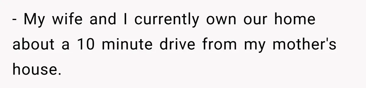 - My wife and I currently own our home about a 10 minute drive from my mother's house.