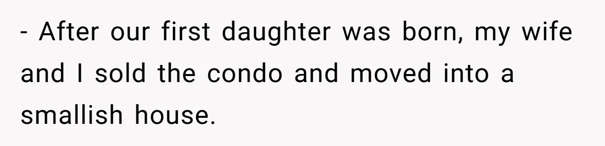 - After our first daughter was born, my wife and I sold the condo and moved into a smallish house.