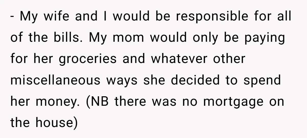 - My wife and I would be responsible for all of the bills. My mom would only be paying for her groceries and whatever other miscellaneous ways she decided to...