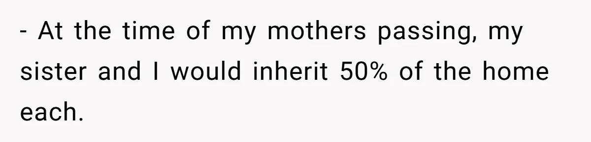 - At the time of my mothers passing, my sister and I would inherit 50% of the home each.