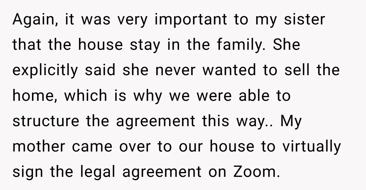 Again, it was very important to my sister that the house stay in the family. She explicitly said she never wanted to sell the home, which is why we were...