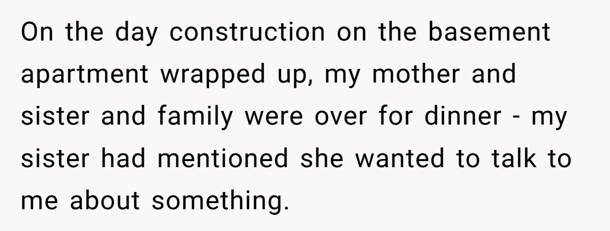 On the day construction on the basement apartment wrapped up, my mother and sister and family were over for dinner - my sister had mentioned she wanted to talk to...