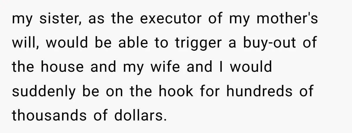 my sister, as the executor of my mother's will, would be able to trigger a buy-out of the house and my wife and I would suddenly be on the hook...