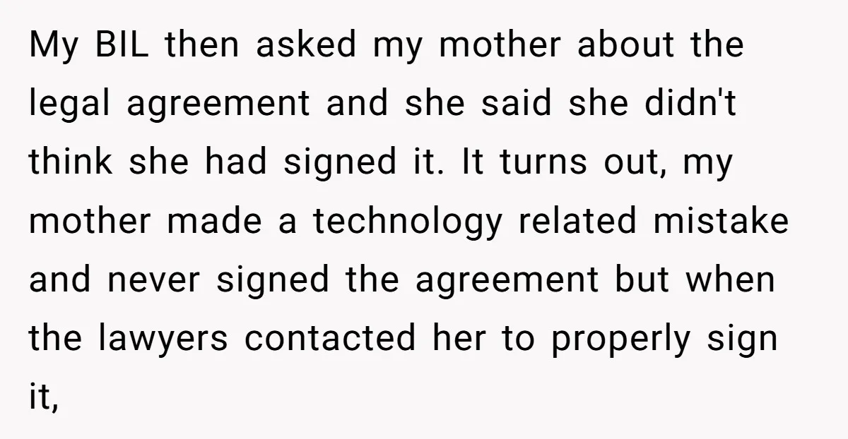 My BIL then asked my mother about the legal agreement and she said she didn't think she had signed it. It turns out, my mother made a technology related mistake...