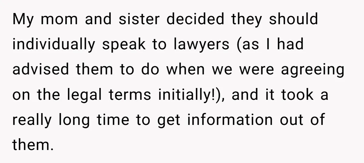 My mom and sister decided they should individually speak to lawyers (as I had advised them to do when we were agreeing on the legal terms initially!), and it took...