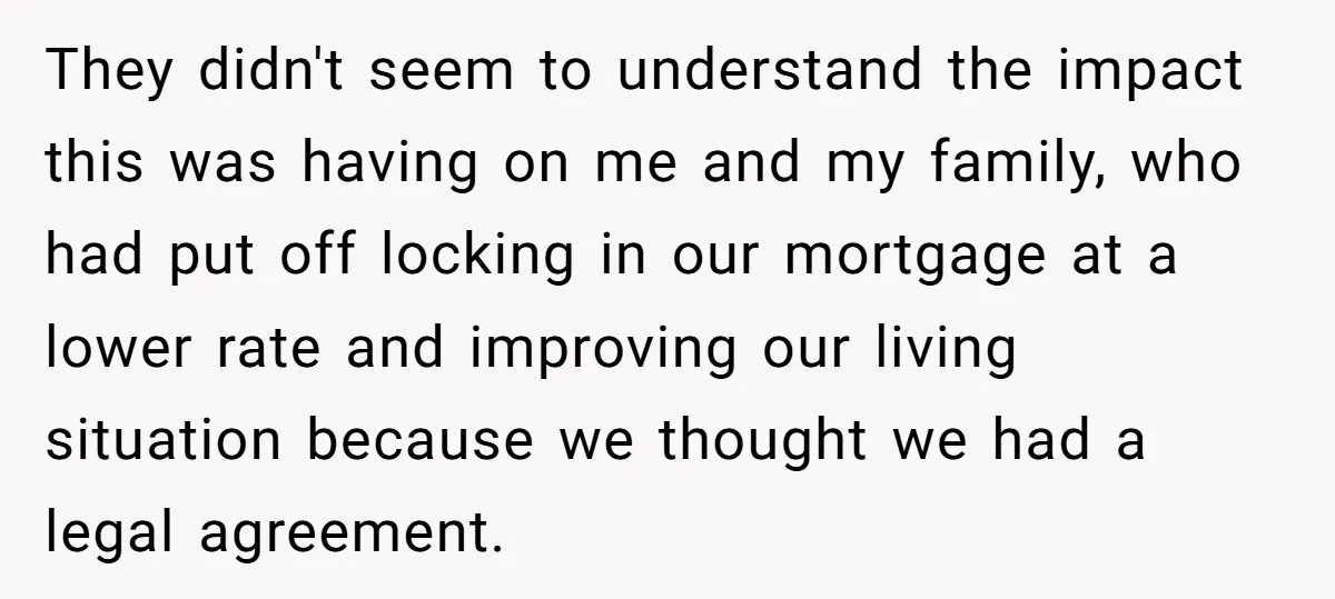 They didn't seem to understand the impact this was having on me and my family, who had put off locking in our mortgage at a lower rate and improving our...