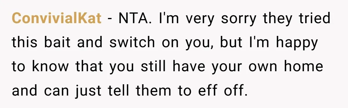ConvivialKat − NTA. I'm very sorry they tried this bait and switch on you, but I'm happy to know that you still have your own home and can just tell...