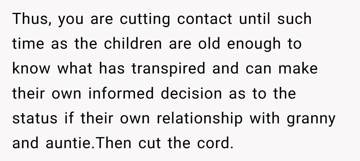 Thus, you are cutting contact until such time as the children are old enough to know what has transpired and can make their own informed decision as to the status...
