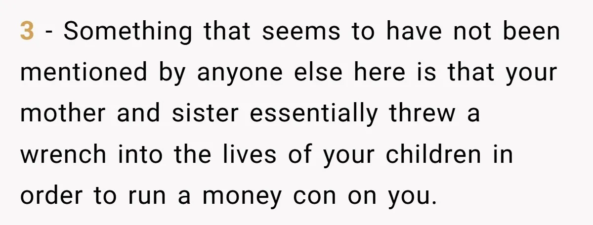 3 - Something that seems to have not been mentioned by anyone else here is that your mother and sister essentially threw a wrench into the lives of your children...