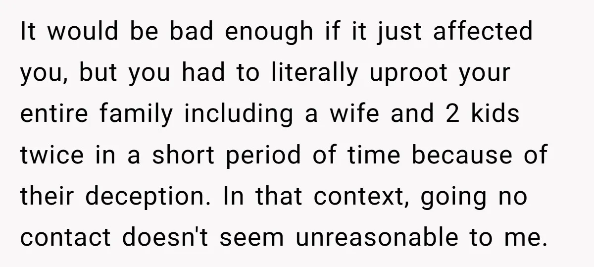 It would be bad enough if it just affected you, but you had to literally uproot your entire family including a wife and 2 kids twice in a short period...