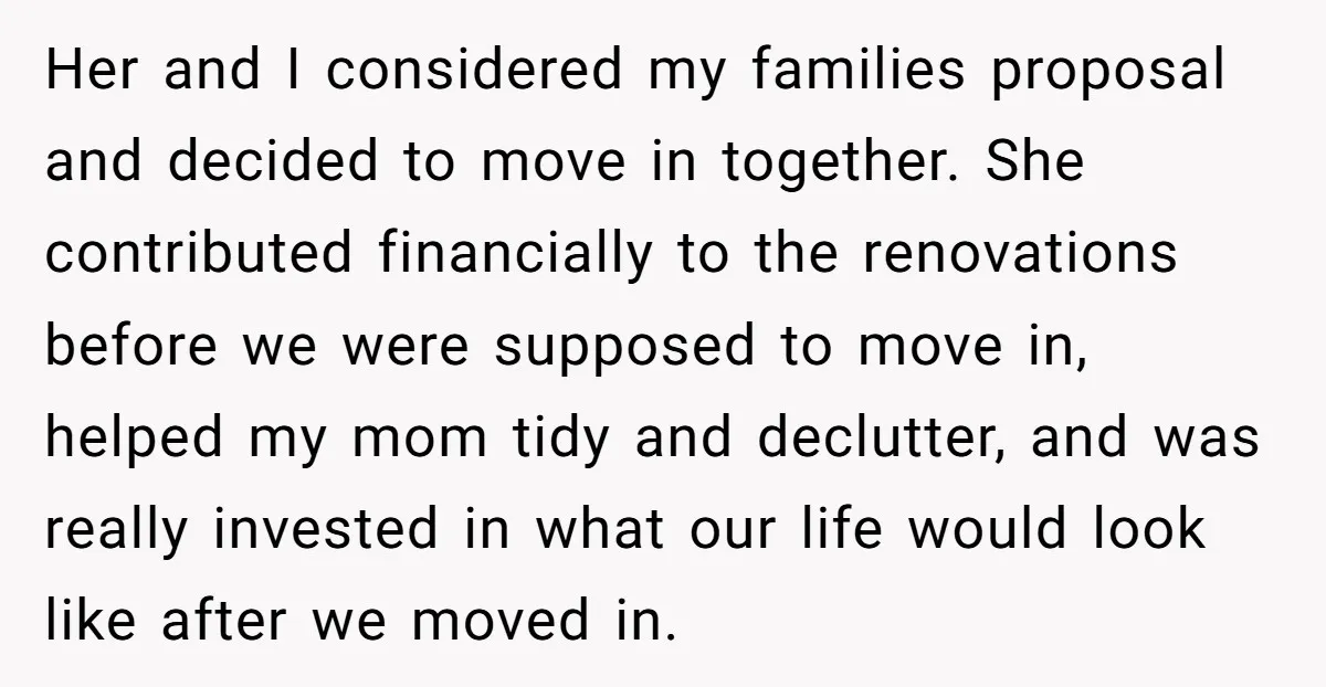 Her and I considered my families proposal and decided to move in together. She contributed financially to the renovations before we were supposed to move in, helped my mom tidy...