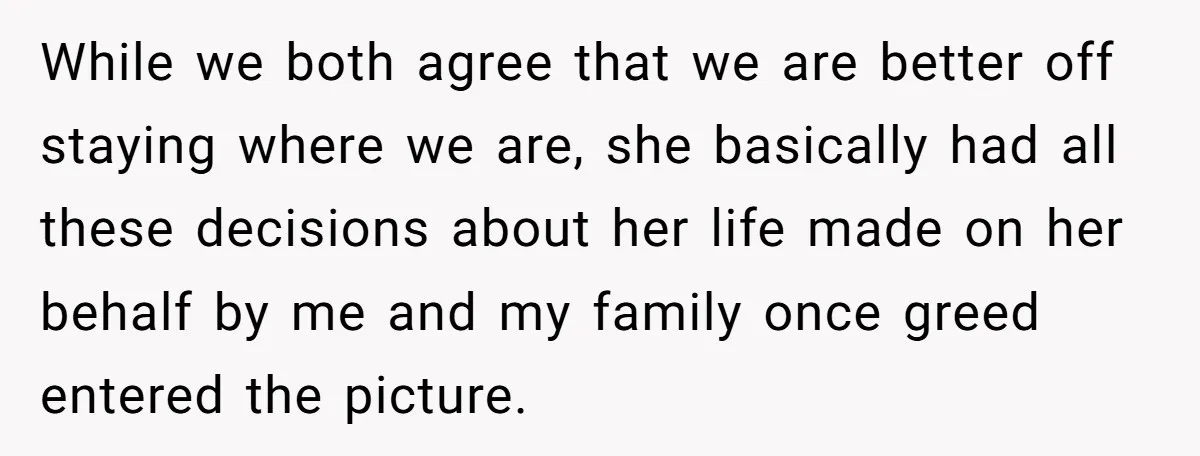 While we both agree that we are better off staying where we are, she basically had all these decisions about her life made on her behalf by me and my...
