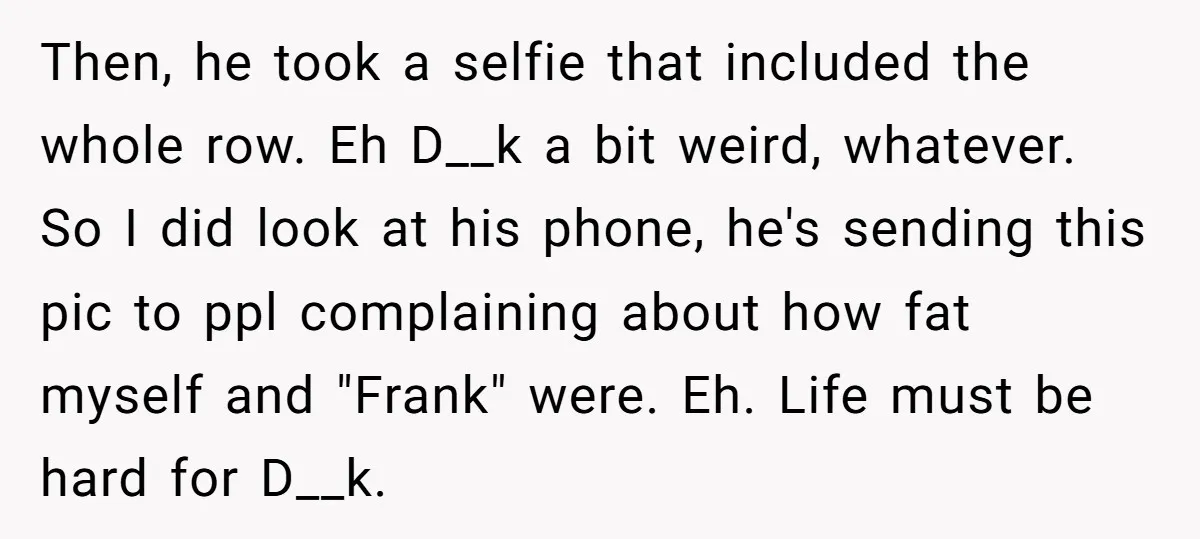 Then, he took a selfie that included the whole row. Eh D__k a bit weird, whatever. So I did look at his phone, he's sending this pic to ppl complaining...