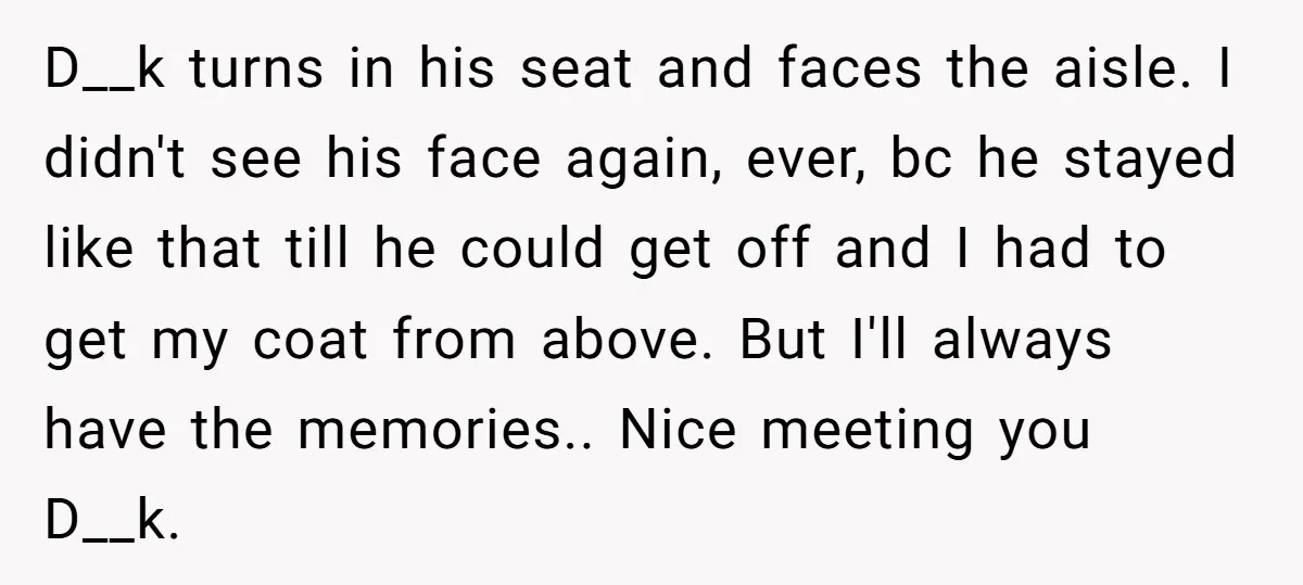 D__k turns in his seat and faces the aisle. I didn't see his face again, ever, bc he stayed like that till he could get off and I had to...