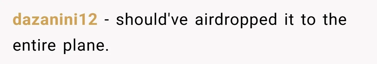 dazanini12 − should've airdropped it to the entire plane.