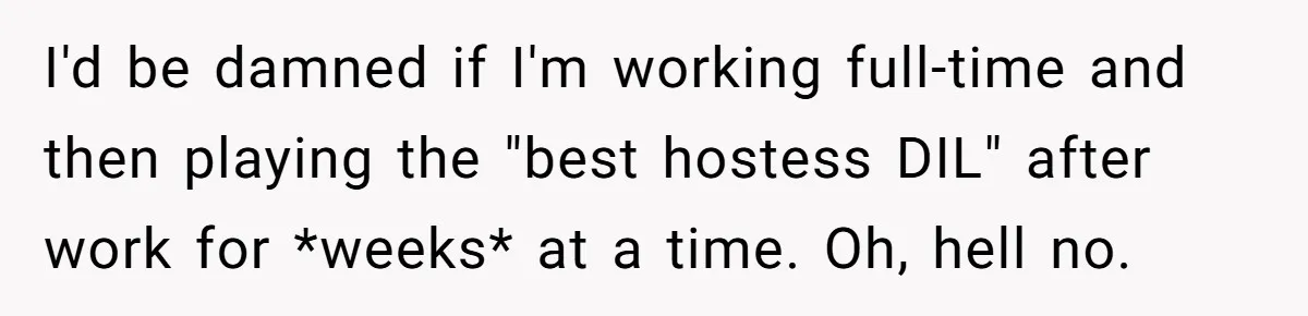 I'd be damned if I'm working full-time and then playing the "best hostess DIL" after work for *weeks* at a time. Oh, hell no.
