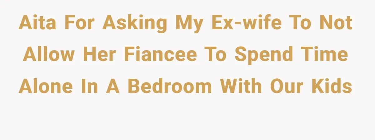 AITA for asking my ex-wife to not allow her fiancee to spend time alone in a bedroom with our kids