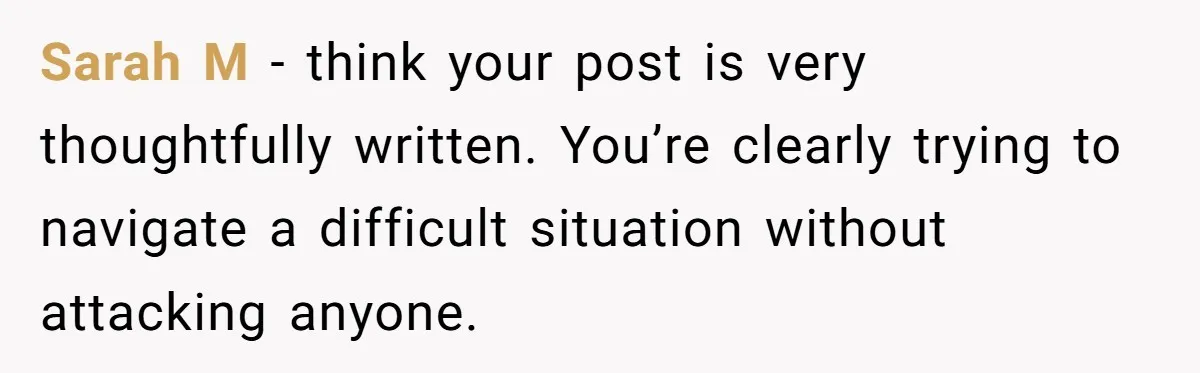 Sarah M - think your post is very thoughtfully written. You’re clearly trying to navigate a difficult situation without attacking anyone.