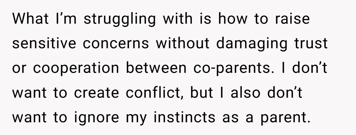 What I’m struggling with is how to raise sensitive concerns without damaging trust or cooperation between co-parents. I don’t want to create conflict, but I also don’t want to ignore...