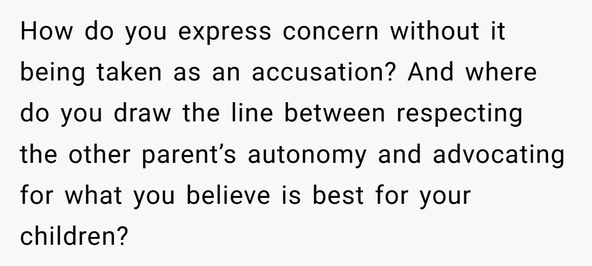 How do you express concern without it being taken as an accusation? And where do you draw the line between respecting the other parent’s autonomy and advocating for what you...