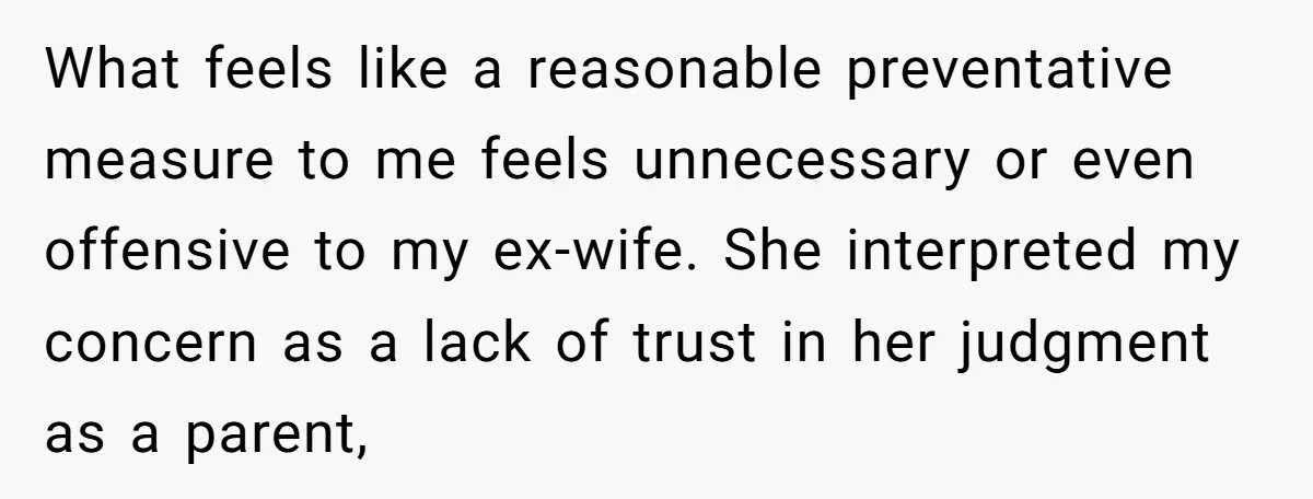 What feels like a reasonable preventative measure to me feels unnecessary or even offensive to my ex-wife. She interpreted my concern as a lack of trust in her judgment as...