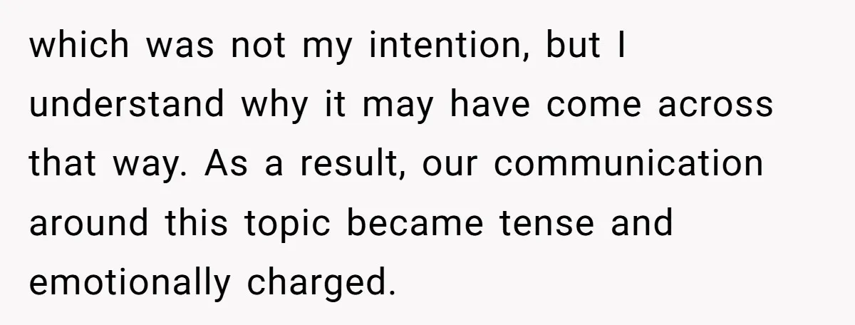 which was not my intention, but I understand why it may have come across that way. As a result, our communication around this topic became tense and emotionally charged.