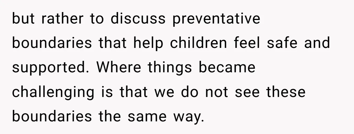 but rather to discuss preventative boundaries that help children feel safe and supported. Where things became challenging is that we do not see these boundaries the same way.