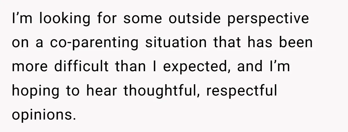 I’m looking for some outside perspective on a co-parenting situation that has been more difficult than I expected, and I’m hoping to hear thoughtful, respectful opinions.