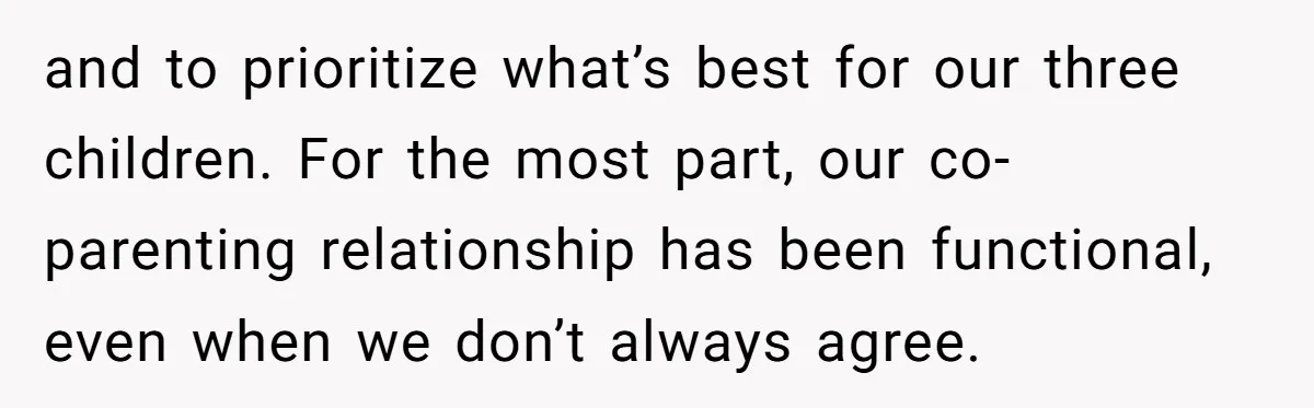 and to prioritize what’s best for our three children. For the most part, our co-parenting relationship has been functional, even when we don’t always agree.