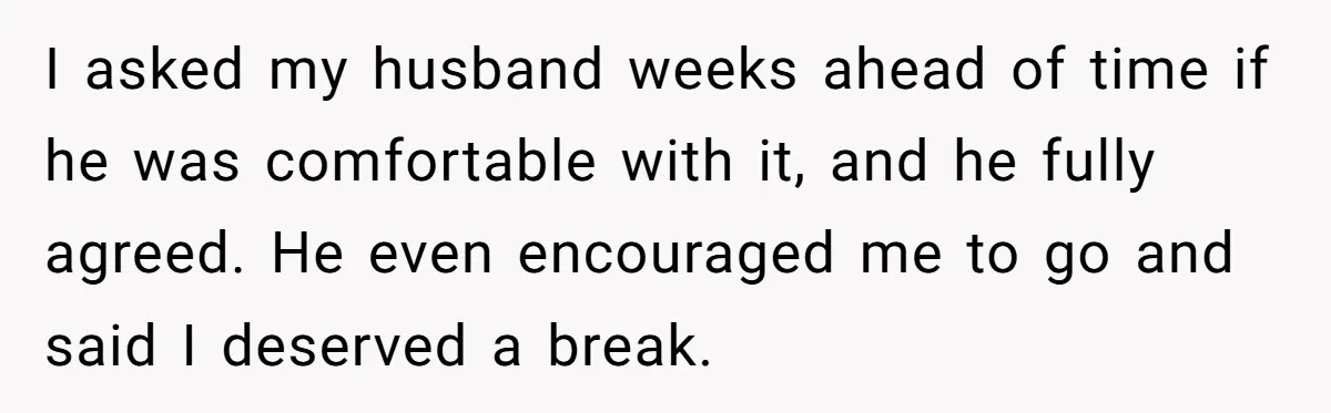 I asked my husband weeks ahead of time if he was comfortable with it, and he fully agreed. He even encouraged me to go and said I deserved a break.