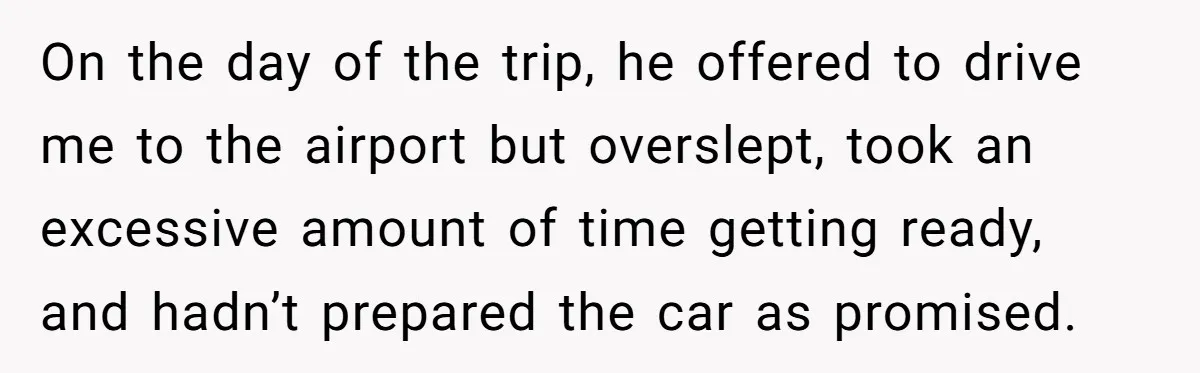 On the day of the trip, he offered to drive me to the airport but overslept, took an excessive amount of time getting ready, and hadn’t prepared the car as...