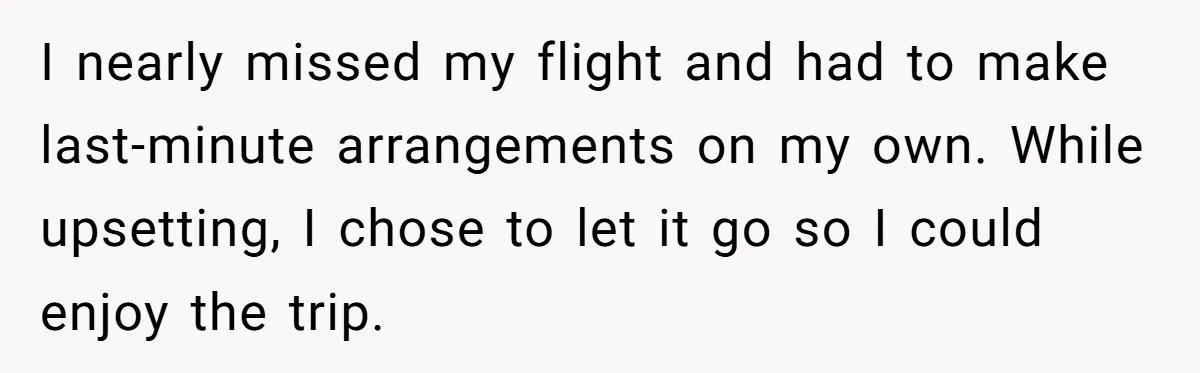 I nearly missed my flight and had to make last-minute arrangements on my own. While upsetting, I chose to let it go so I could enjoy the trip.