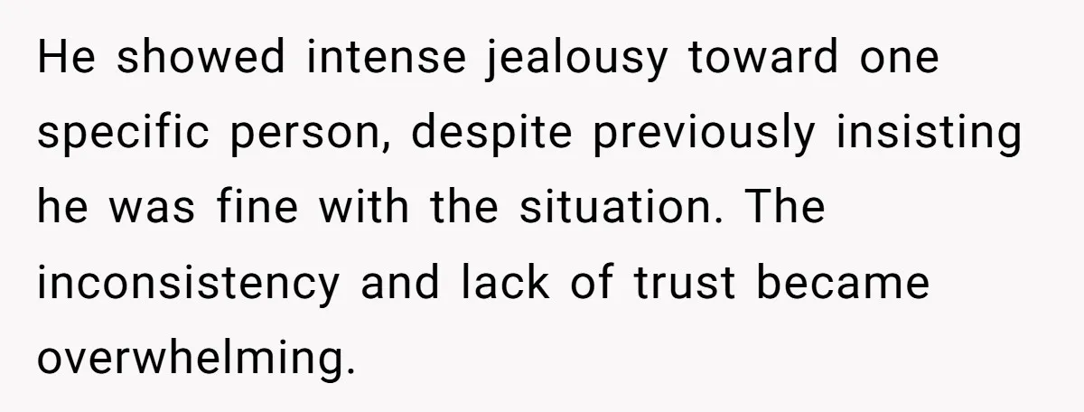 He showed intense jealousy toward one specific person, despite previously insisting he was fine with the situation. The inconsistency and lack of trust became overwhelming.