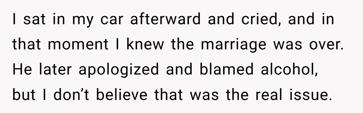 I sat in my car afterward and cried, and in that moment I knew the marriage was over. He later apologized and blamed alcohol, but I don’t believe that was...
