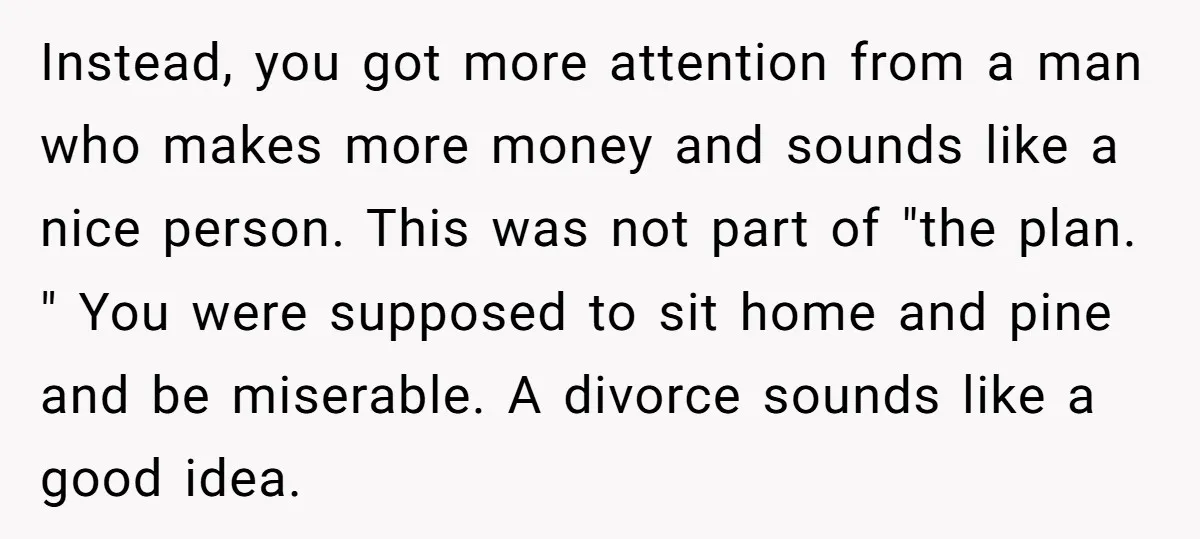 Instead, you got more attention from a man who makes more money and sounds like a nice person. This was not part of "the plan. " You were supposed to...