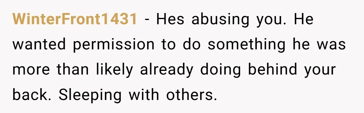 WinterFront1431 − Hes abusing you. He wanted permission to do something he was more than likely already doing behind your back. Sleeping with others.