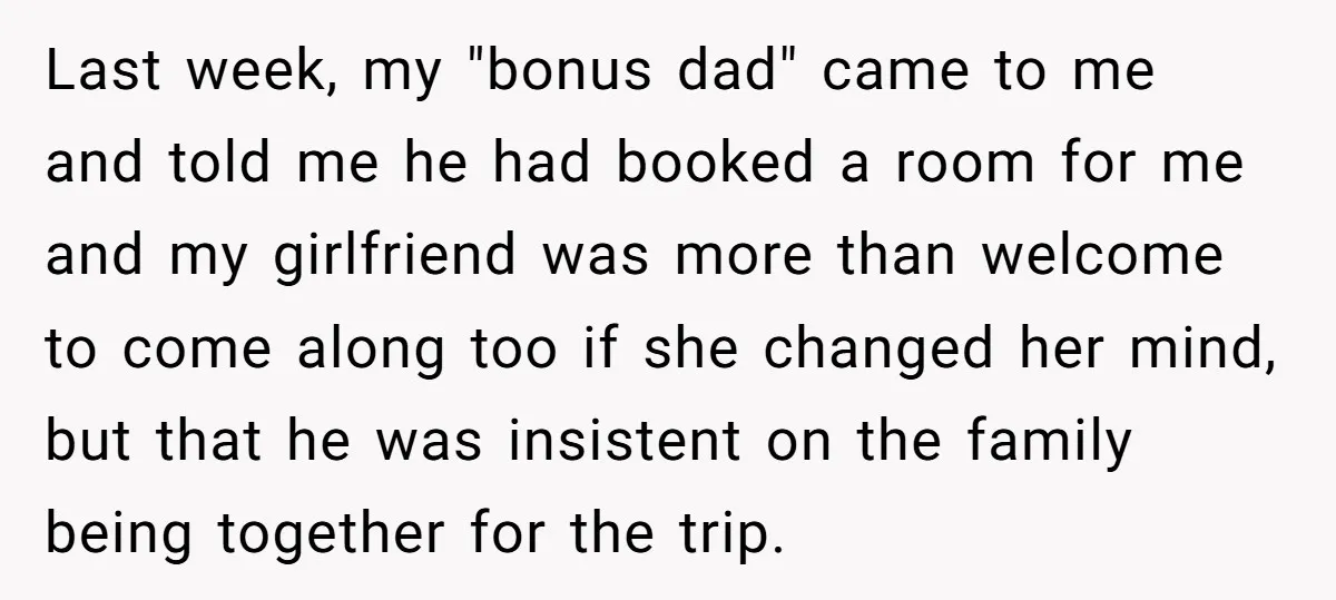 Last week, my "bonus dad" came to me and told me he had booked a room for me and my girlfriend was more than welcome to come along too if...