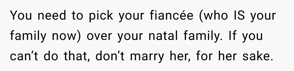 You need to pick your fiancée (who IS your family now) over your natal family. If you can’t do that, don’t marry her, for her sake.