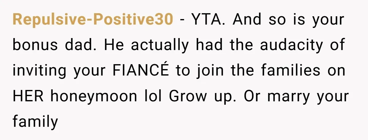 Repulsive-Positive30 − YTA. And so is your bonus dad. He actually had the audacity of inviting your FIANCÉ to join the families on HER honeymoon lol Grow up. Or marry...