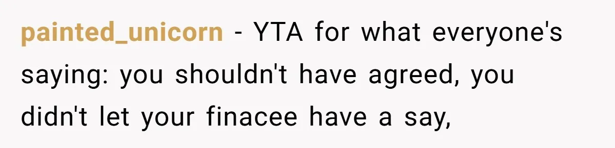 painted_unicorn − YTA for what everyone's saying: you shouldn't have agreed, you didn't let your finacee have a say,