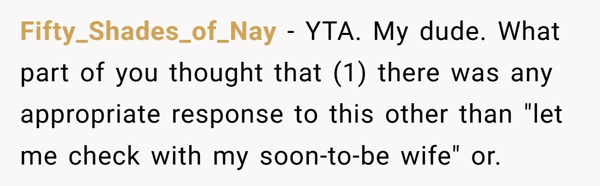 Fifty_Shades_of_Nay − YTA. My dude. What part of you thought that (1) there was any appropriate response to this other than "let me check with my soon-to-be wife" or.