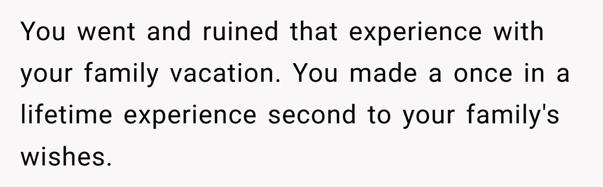 You went and ruined that experience with your family vacation. You made a once in a lifetime experience second to your family's wishes.