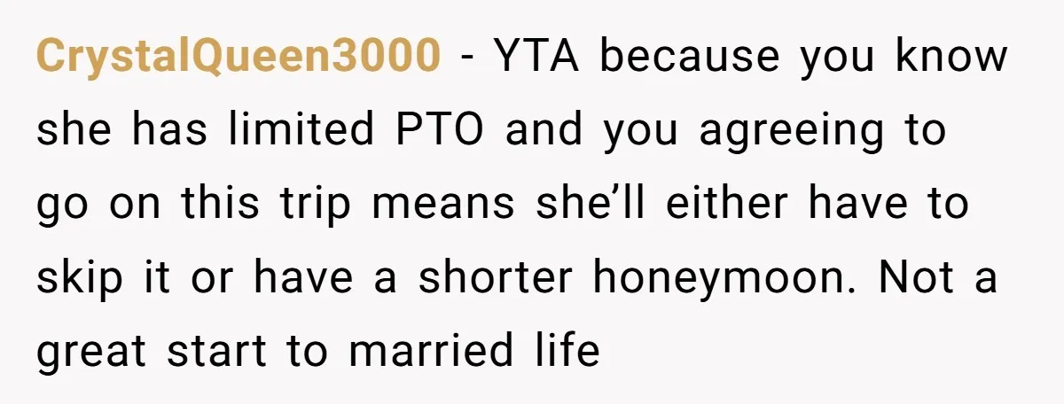 CrystalQueen3000 − YTA because you know she has limited PTO and you agreeing to go on this trip means she’ll either have to skip it or have a shorter honeymoon....