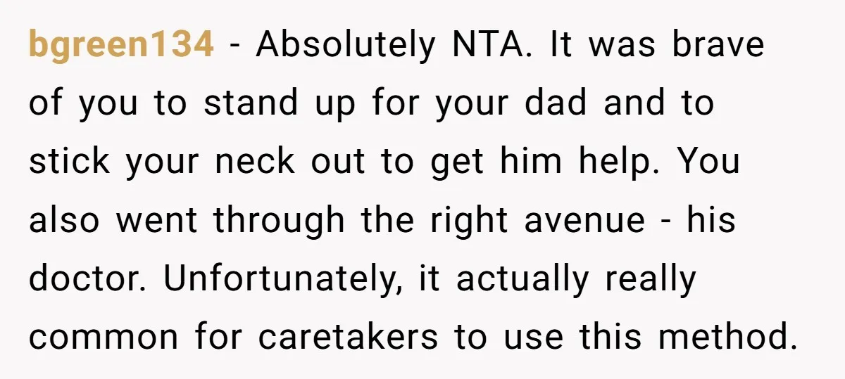 bgreen134 − Absolutely NTA. It was brave of you to stand up for your dad and to stick your neck out to get him help. You also went through the...