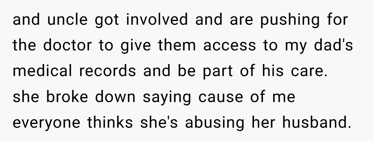 and uncle got involved and are pushing for the doctor to give them access to my dad's medical records and be part of his care. she broke down saying cause...