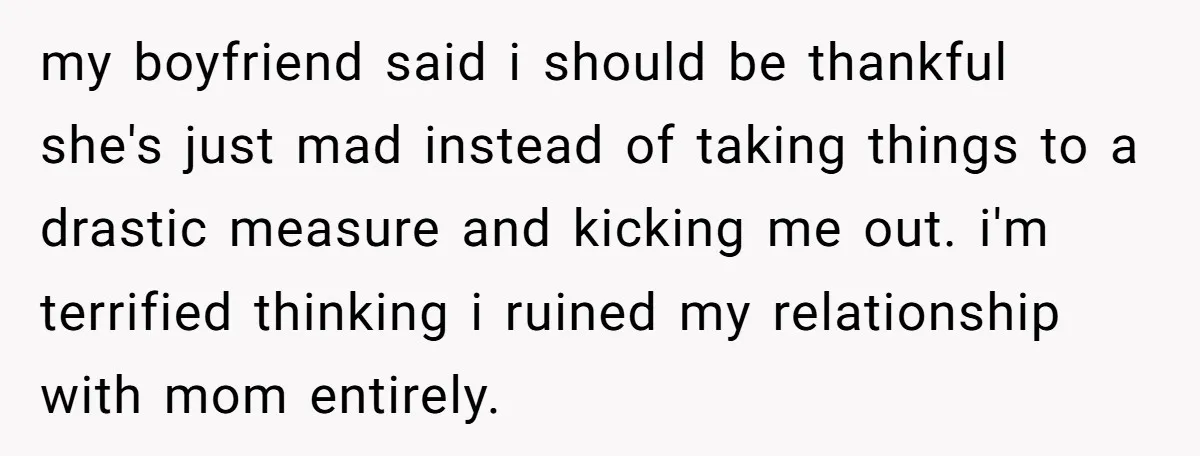 my boyfriend said i should be thankful she's just mad instead of taking things to a drastic measure and kicking me out. i'm terrified thinking i ruined my relationship with...