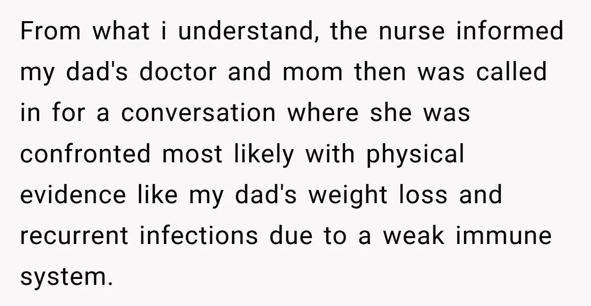 From what i understand, the nurse informed my dad's doctor and mom then was called in for a conversation where she was confronted most likely with physical evidence like my...