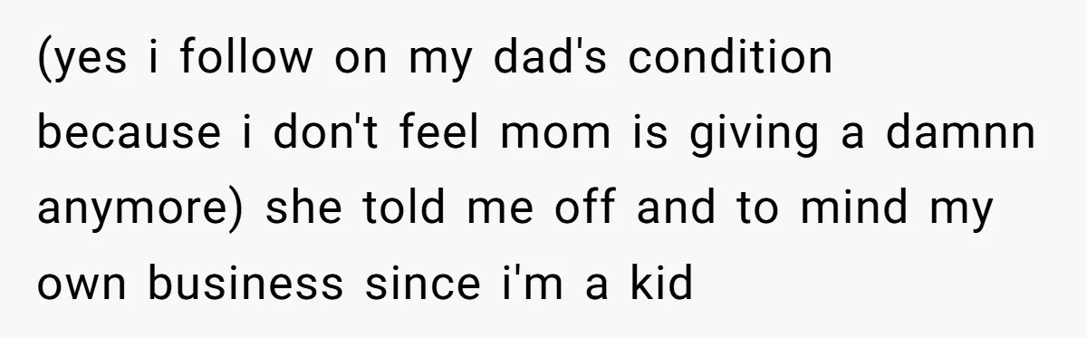 (yes i follow on my dad's condition because i don't feel mom is giving a damnn anymore) she told me off and to mind my own business since i'm a...