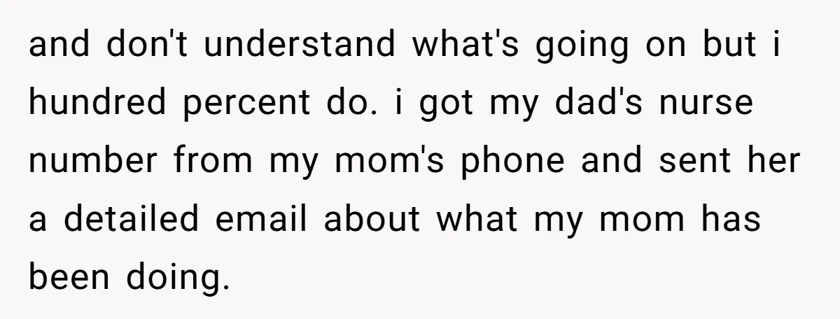 and don't understand what's going on but i hundred percent do. i got my dad's nurse number from my mom's phone and sent her a detailed email about what my...