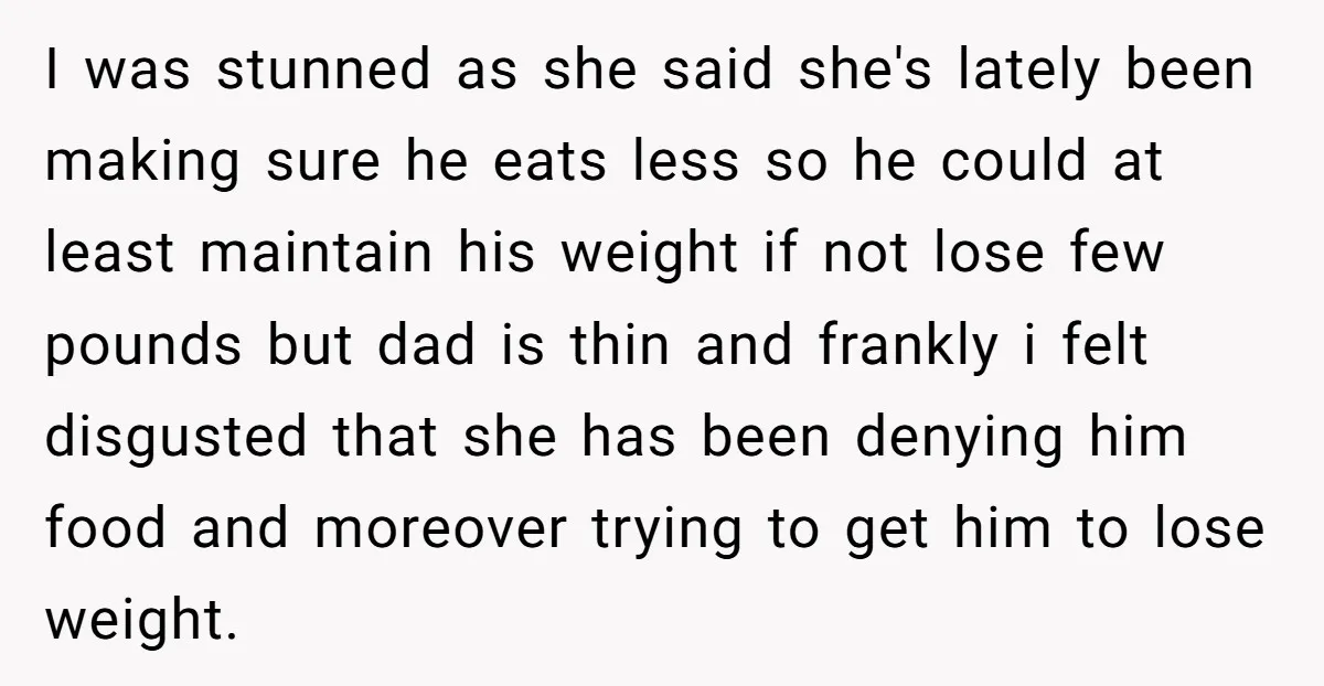 I was stunned as she said she's lately been making sure he eats less so he could at least maintain his weight if not lose few pounds but dad is...